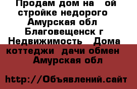 Продам дом на 5-ой стройке недорого - Амурская обл., Благовещенск г. Недвижимость » Дома, коттеджи, дачи обмен   . Амурская обл.